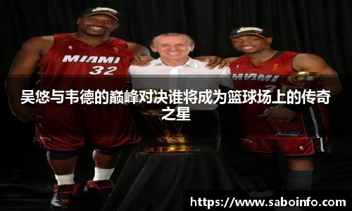 吴悠与韦德的巅峰对决谁将成为篮球场上的传奇之星