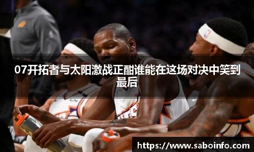 07开拓者与太阳激战正酣谁能在这场对决中笑到最后